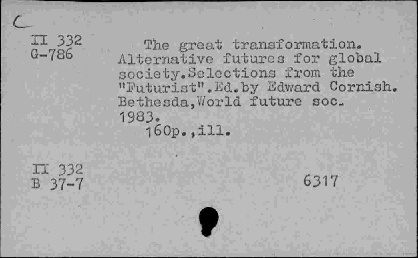 ﻿n 332 G-786	The great transformation. Alternative futures for global society.Selections from the ’'Futurist” .Ed.by Edward Cornish, Bethesda,World future soc-1983. 160p.,ill.
n 332 B 37-7	6317